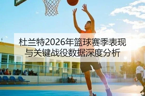 杜兰特2026年篮球赛季表现与关键战役数据深度分析