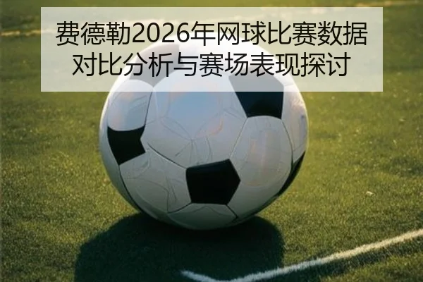 费德勒2026年网球比赛数据对比分析与赛场表现探讨