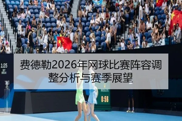 费德勒2026年网球比赛阵容调整分析与赛季展望