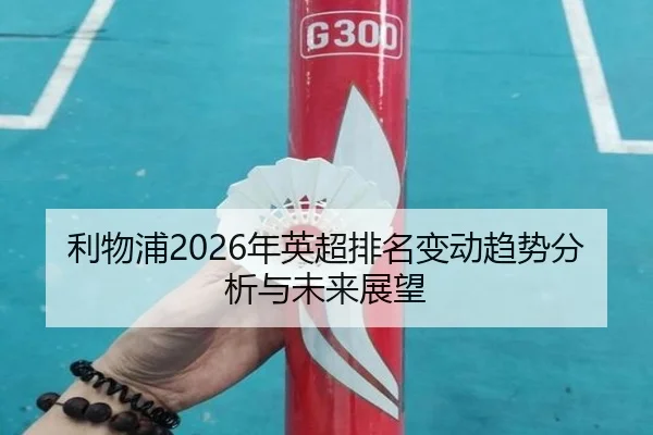 利物浦2026年英超排名变动趋势分析与未来展望