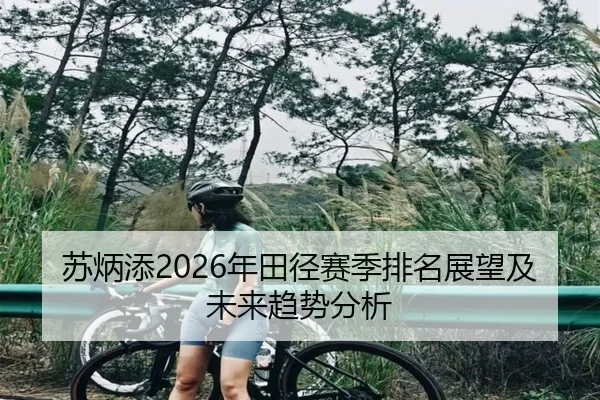 苏炳添2026年田径赛季排名展望及未来趋势分析