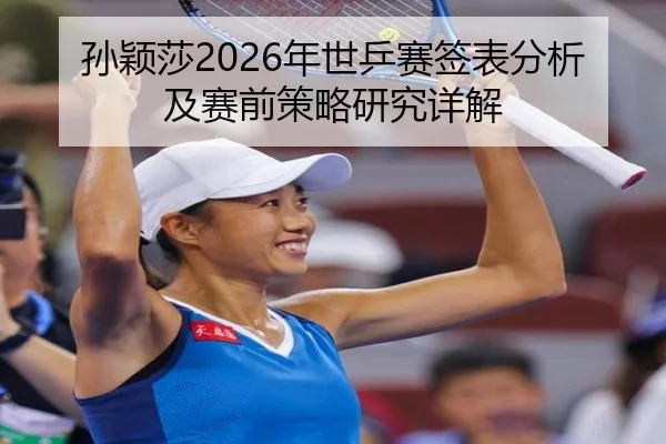 孙颖莎2026年世乒赛签表分析及赛前策略研究详解