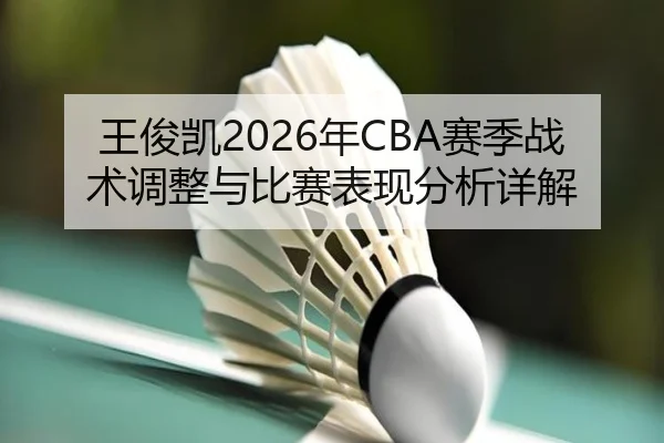 王俊凯2026年CBA赛季战术调整与比赛表现分析详解