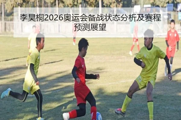 李昊桐2026奥运会备战状态分析及赛程预测展望