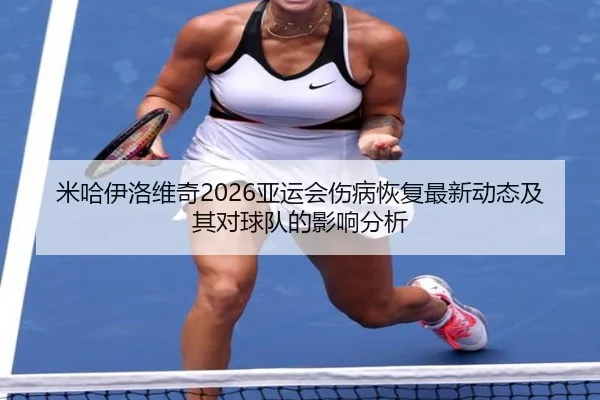 米哈伊洛维奇2026亚运会伤病恢复最新动态及其对球队的影响分析