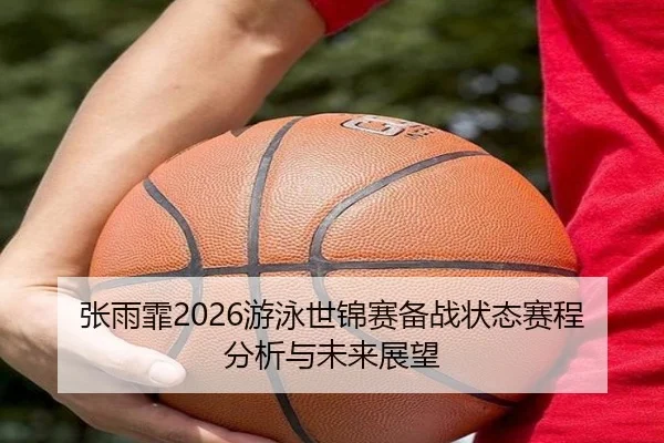 张雨霏2026游泳世锦赛备战状态赛程分析与未来展望