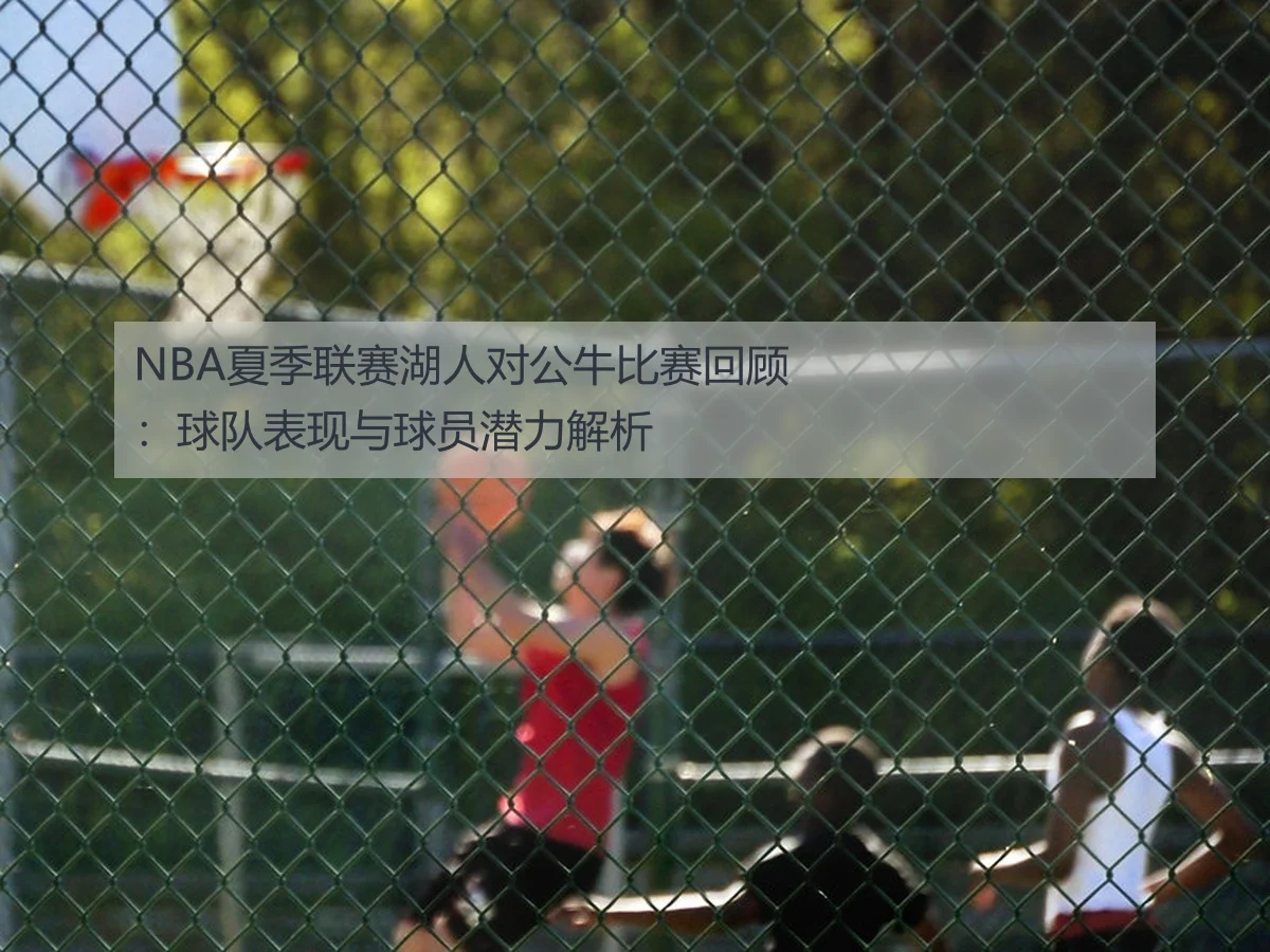NBA夏季联赛湖人对公牛比赛回顾：球队表现与球员潜力解析
