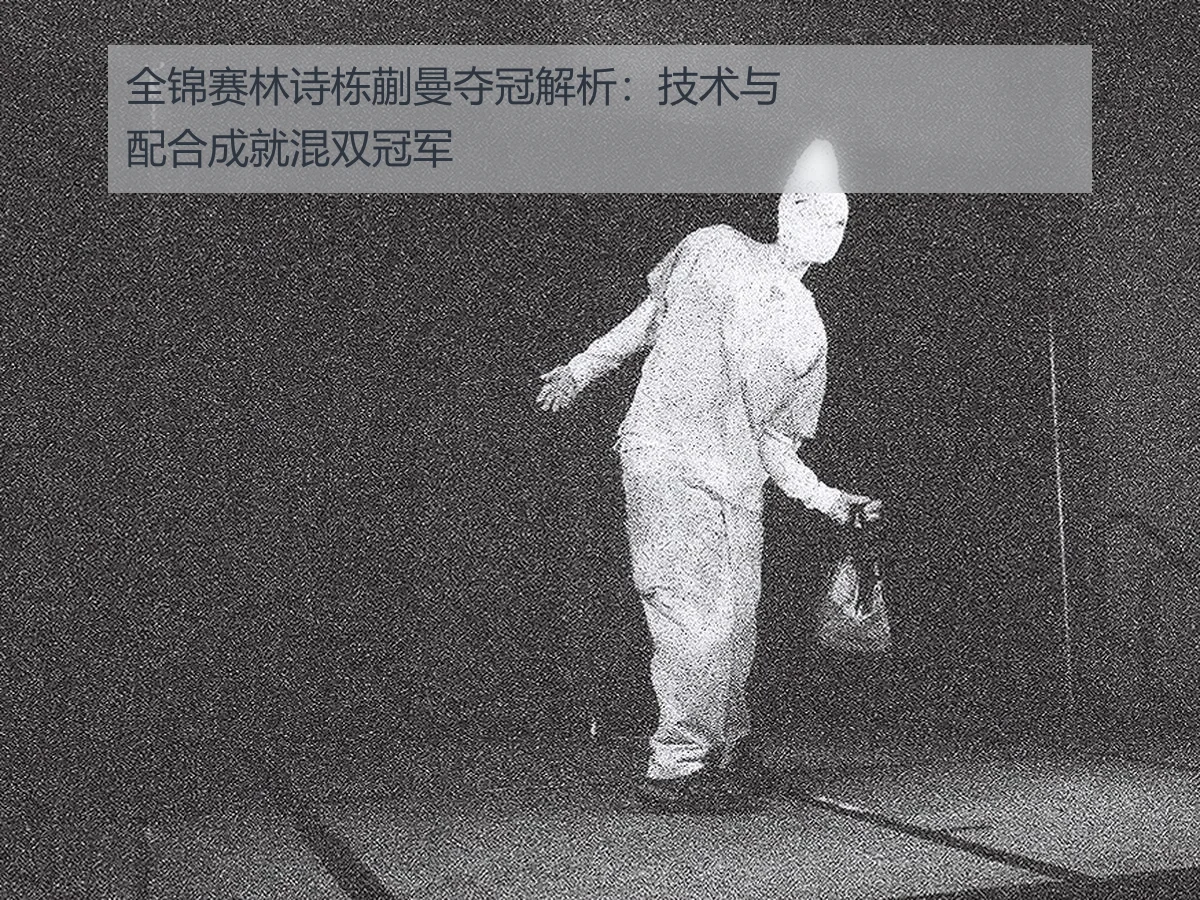 全锦赛林诗栋蒯曼夺冠解析：技术与配合成就混双冠军